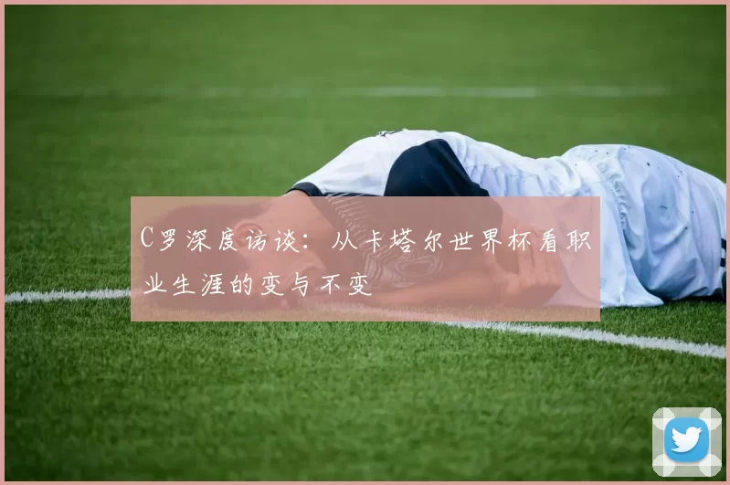 C罗深度访谈：从卡塔尔世界杯看职业生涯的变与不变