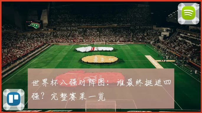 世界杯八强对阵图:谁最终挺进四强?完整赛果一览