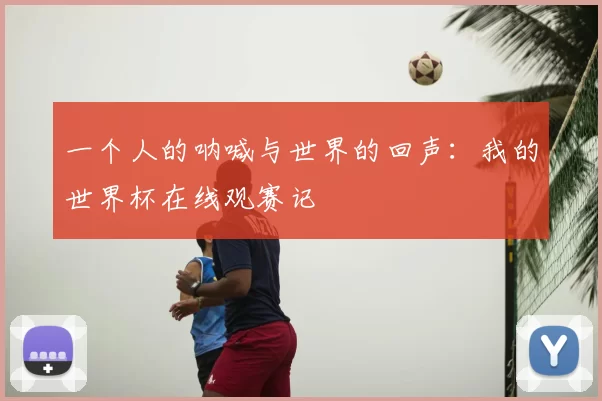 一个人的呐喊与世界的回声：我的世界杯在线观赛记