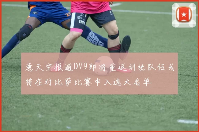 意天空报道DV9即将重返训练队伍或将在对比萨比赛中入选大名单