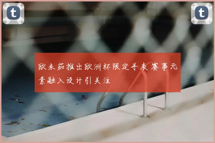 欧米茄推出欧洲杯限定手表 赛事元素融入设计引关注