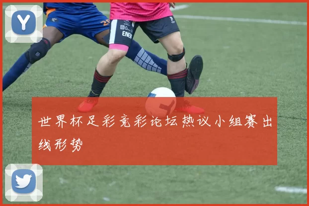 世界杯足彩竞彩论坛热议小组赛出线形势