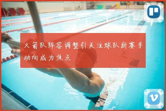 火箭队阵容调整引关注球队新赛季动向成为焦点