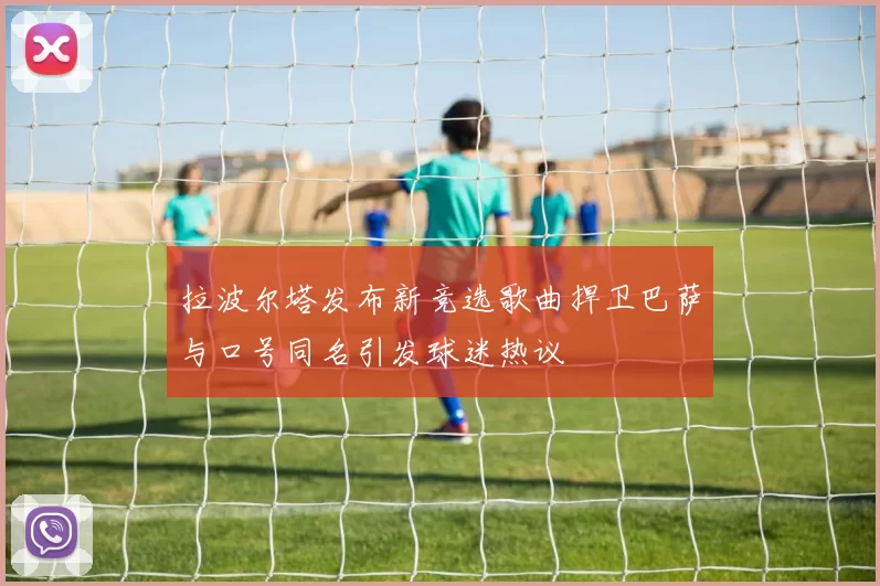拉波尔塔发布新竞选歌曲捍卫巴萨与口号同名引发球迷热议