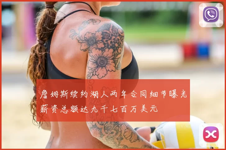 詹姆斯续约湖人两年合同细节曝光薪资总额达九千七百万美元