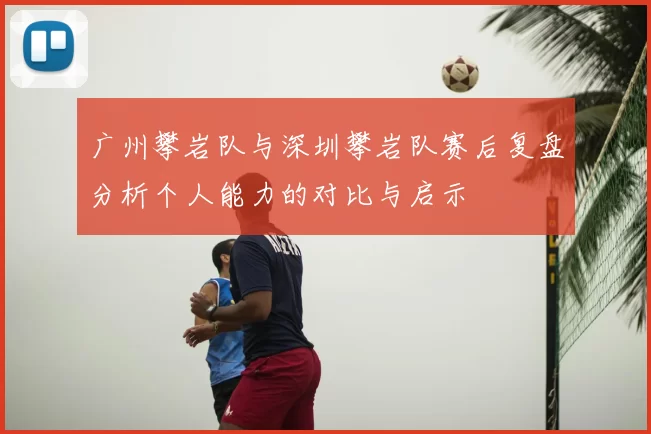 广州攀岩队与深圳攀岩队赛后复盘分析个人能力的对比与启示