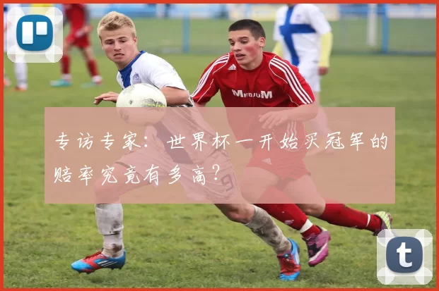 专访专家：世界杯一开始买冠军的赔率究竟有多高？
