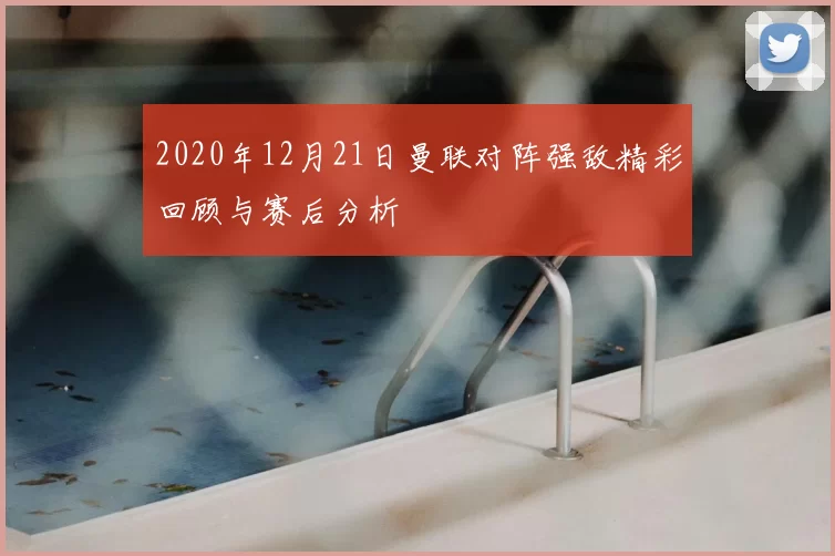 2020年12月21日曼联对阵强敌精彩回顾与赛后分析