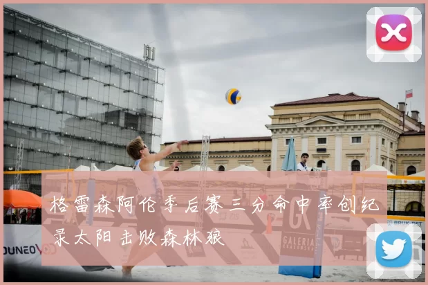 格雷森阿伦季后赛三分命中率创纪录太阳击败森林狼