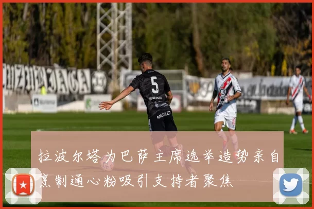 拉波尔塔为巴萨主席选举造势亲自烹制通心粉吸引支持者聚焦