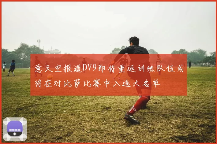 意天空报道DV9即将重返训练队伍或将在对比萨比赛中入选大名单