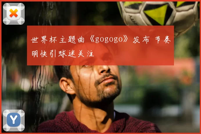 世界杯主题曲《gogogo》发布 节奏明快引球迷关注