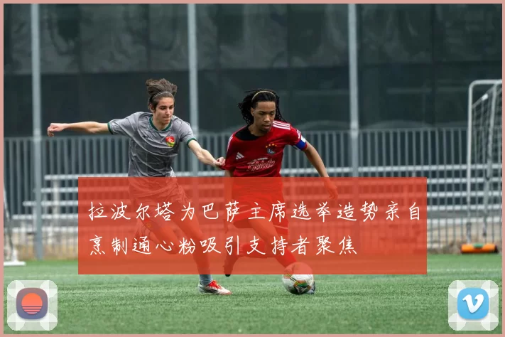 拉波尔塔为巴萨主席选举造势亲自烹制通心粉吸引支持者聚焦
