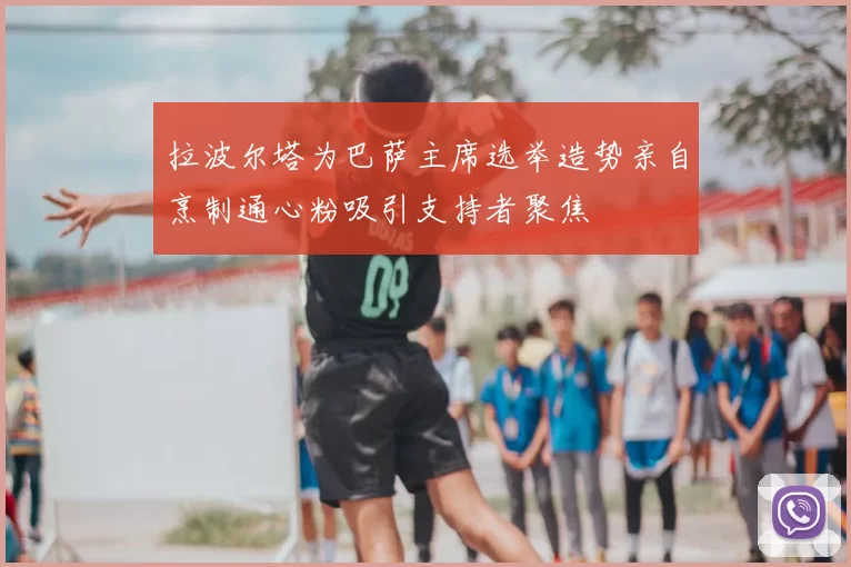 拉波尔塔为巴萨主席选举造势亲自烹制通心粉吸引支持者聚焦