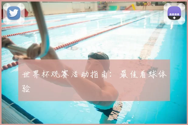 世界杯观赛活动指南：最佳看球体验