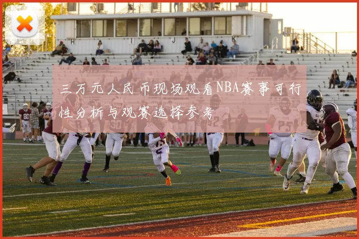 三万元人民币现场观看NBA赛事可行性分析与观赛选择参考