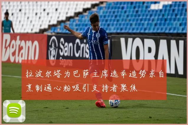 拉波尔塔为巴萨主席选举造势亲自烹制通心粉吸引支持者聚焦