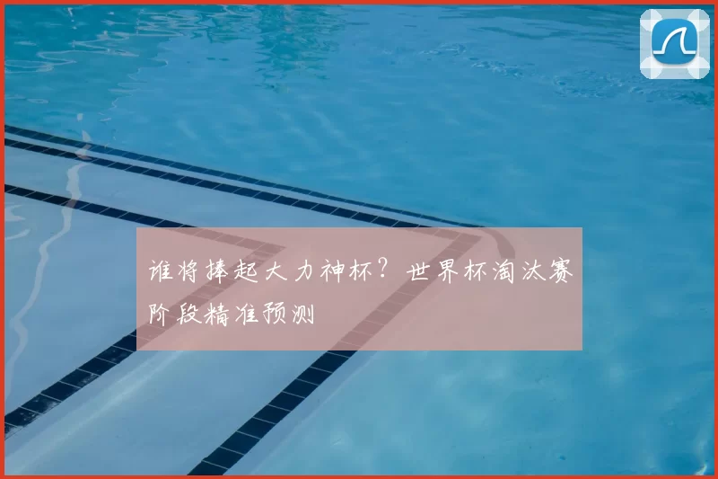 谁将捧起大力神杯？世界杯淘汰赛阶段精准预测