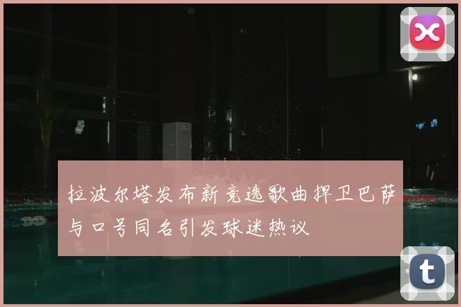拉波尔塔发布新竞选歌曲捍卫巴萨与口号同名引发球迷热议