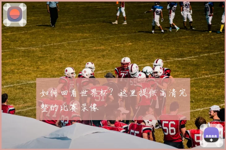 如何回看世界杯？这里提供高清完整的比赛录像