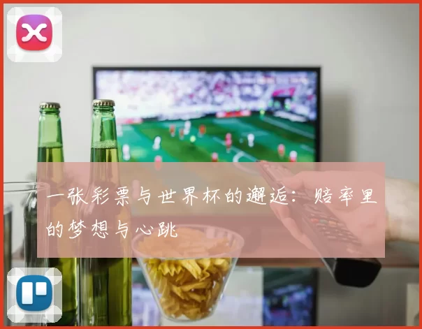 一张彩票与世界杯的邂逅:赔率里的梦想与心跳