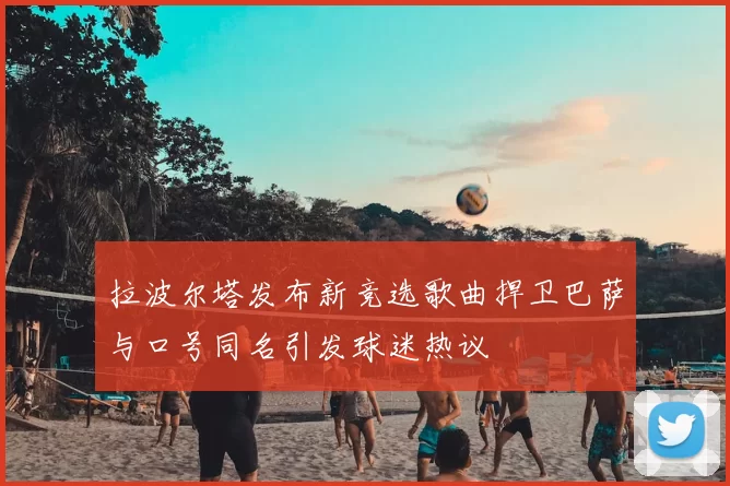 拉波尔塔发布新竞选歌曲捍卫巴萨与口号同名引发球迷热议
