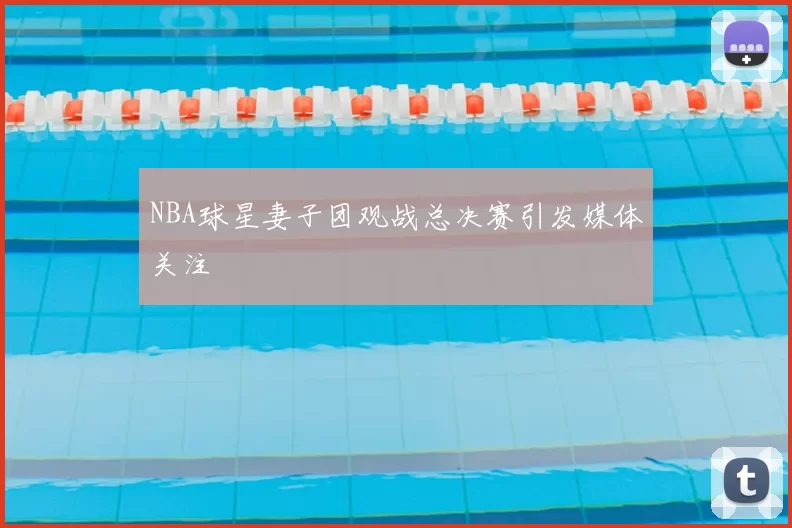 NBA球星妻子团观战总决赛引发媒体关注