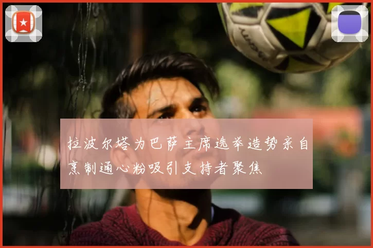拉波尔塔为巴萨主席选举造势亲自烹制通心粉吸引支持者聚焦