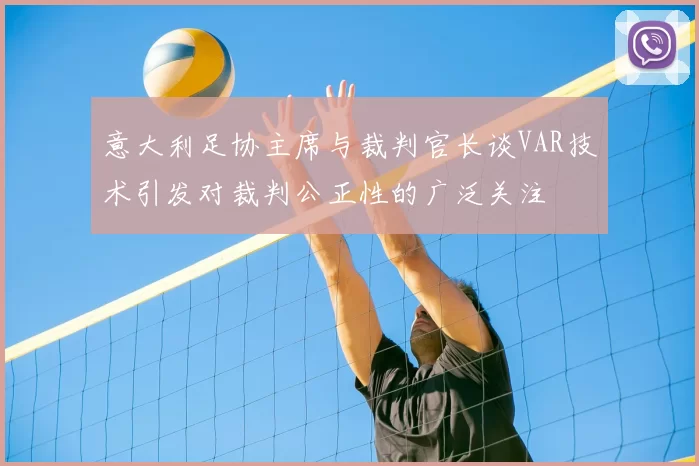 意大利足协主席与裁判官长谈VAR技术引发对裁判公正性的广泛关注