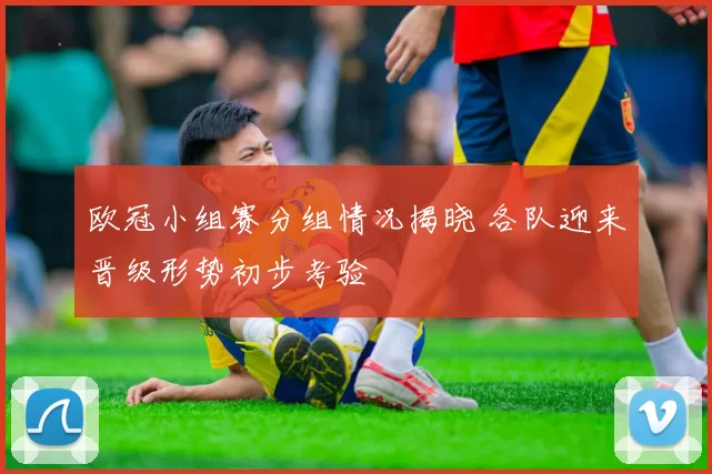 欧冠小组赛分组情况揭晓 各队迎来晋级形势初步考验