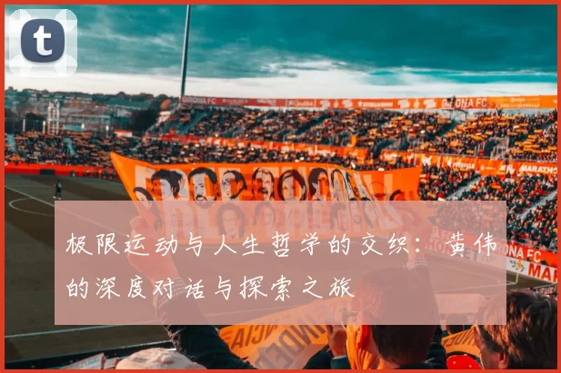 极限运动与人生哲学的交织：黄伟的深度对话与探索之旅