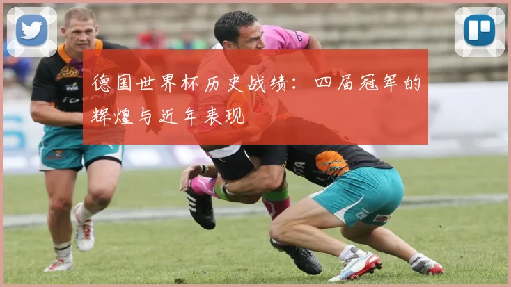 德国世界杯历史战绩:四届冠军的辉煌与近年表现
