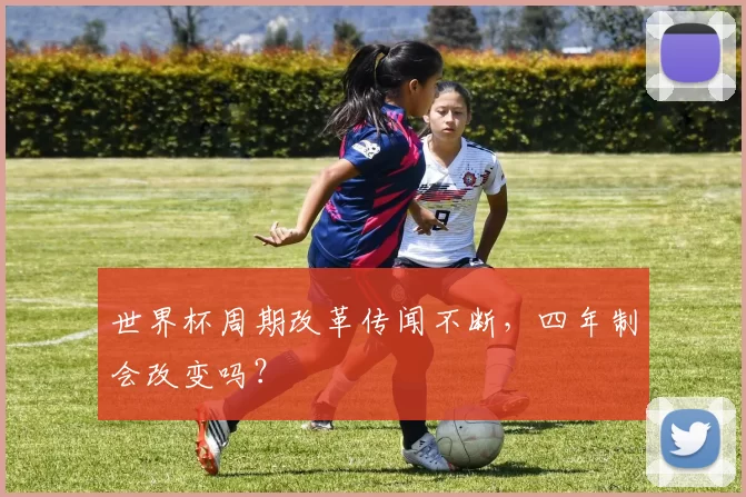世界杯周期改革传闻不断,四年制会改变吗?
