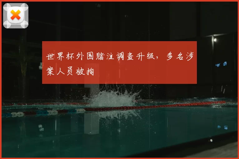 世界杯外围赌注调查升级，多名涉案人员被拘