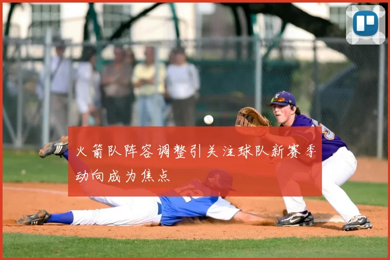 火箭队阵容调整引关注球队新赛季动向成为焦点