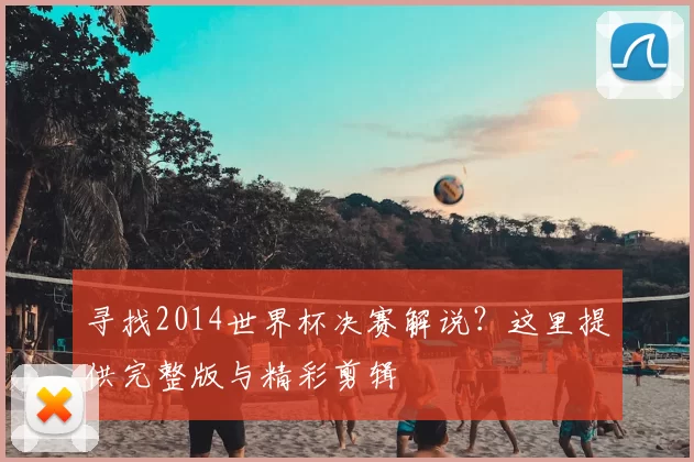 寻找2014世界杯决赛解说？这里提供完整版与精彩剪辑
