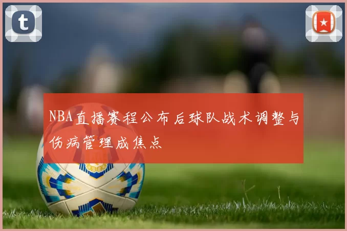 NBA直播赛程公布后球队战术调整与伤病管理成焦点