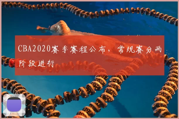 CBA2020赛季赛程公布，常规赛分两阶段进行