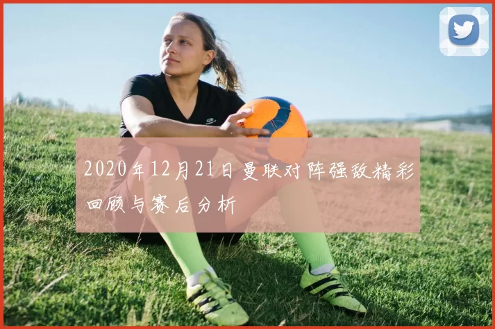 2020年12月21日曼联对阵强敌精彩回顾与赛后分析