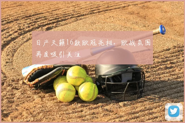 日产天籁16款欧冠亮相,欧战氛围再度吸引关注