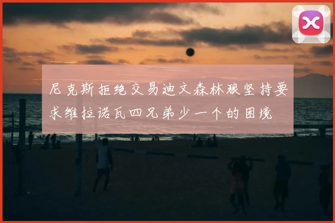 尼克斯拒绝交易迪文森林狼坚持要求维拉诺瓦四兄弟少一个的困境