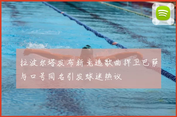拉波尔塔发布新竞选歌曲捍卫巴萨与口号同名引发球迷热议
