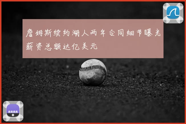 詹姆斯续约湖人两年合同细节曝光薪资总额达亿美元