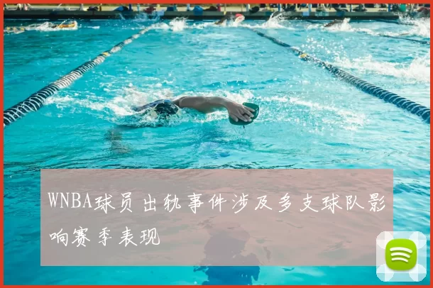 WNBA球员出轨事件涉及多支球队影响赛季表现