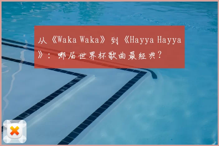 从《Waka Waka》到《Hayya Hayya》：哪届世界杯歌曲最经典？