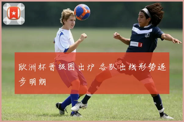 欧洲杯晋级图出炉 各队出线形势逐步明朗