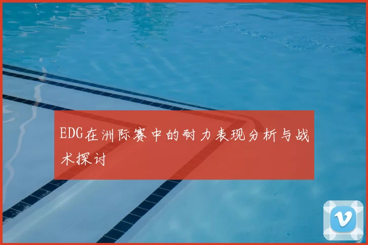 EDG在洲际赛中的耐力表现分析与战术探讨
