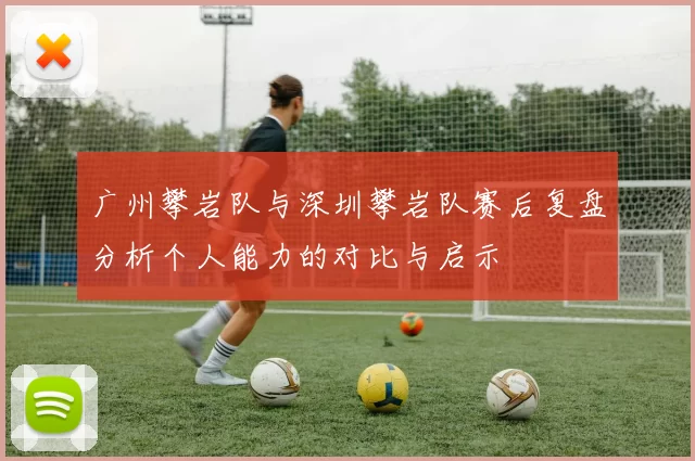 广州攀岩队与深圳攀岩队赛后复盘分析个人能力的对比与启示