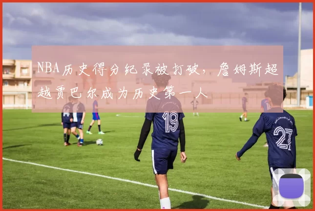 NBA历史得分纪录被打破，詹姆斯超越贾巴尔成为历史第一人