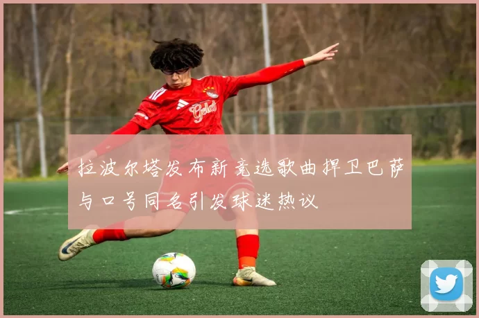 拉波尔塔发布新竞选歌曲捍卫巴萨与口号同名引发球迷热议
